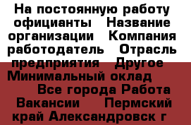 На постоянную работу официанты › Название организации ­ Компания-работодатель › Отрасль предприятия ­ Другое › Минимальный оклад ­ 18 000 - Все города Работа » Вакансии   . Пермский край,Александровск г.